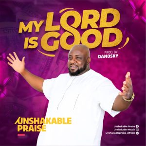 My Lord Is Good by Unshakable Praise